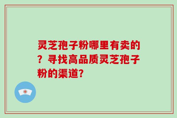 灵芝孢子粉哪里有卖的？寻找高品质灵芝孢子粉的渠道？