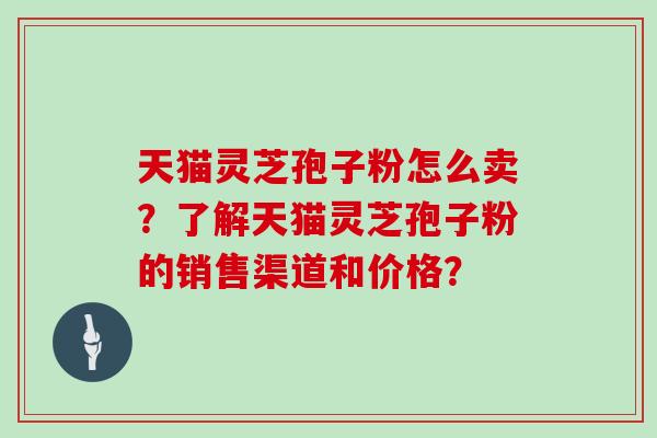 天猫灵芝孢子粉怎么卖？了解天猫灵芝孢子粉的销售渠道和价格？