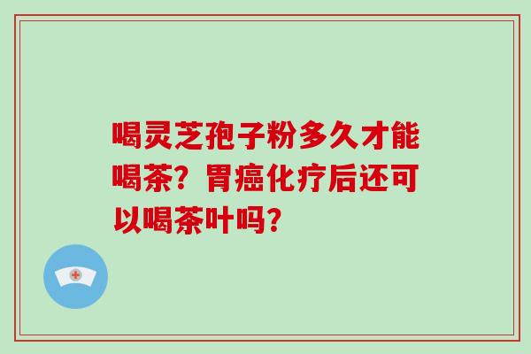 喝灵芝孢子粉多久才能喝茶？胃癌化疗后还可以喝茶叶吗？