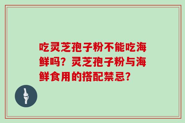吃灵芝孢子粉不能吃海鲜吗？灵芝孢子粉与海鲜食用的搭配禁忌？