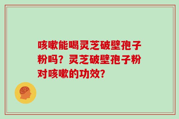 咳嗽能喝灵芝破壁孢子粉吗？灵芝破壁孢子粉对咳嗽的功效？
