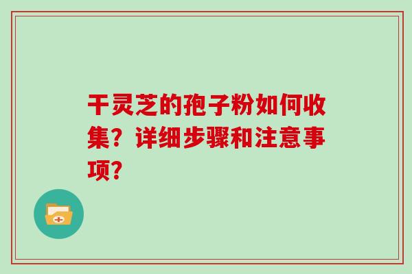 干灵芝的孢子粉如何收集？详细步骤和注意事项？