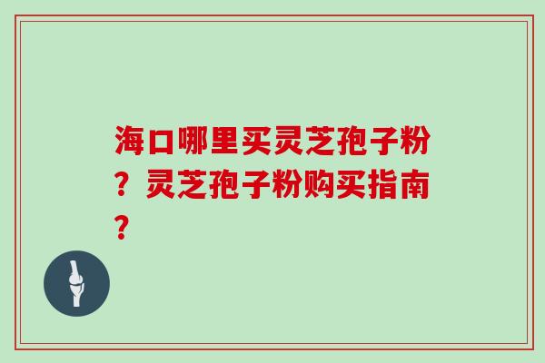 海口哪里买灵芝孢子粉？灵芝孢子粉购买指南？