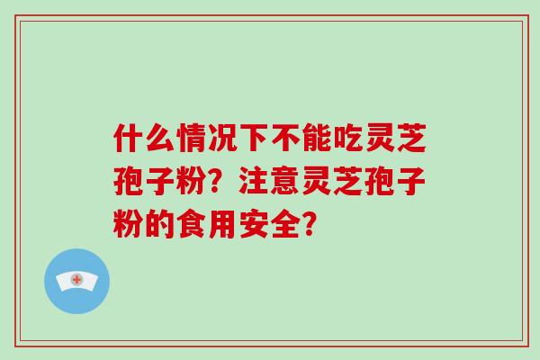 什么情况下不能吃灵芝孢子粉？注意灵芝孢子粉的食用安全？