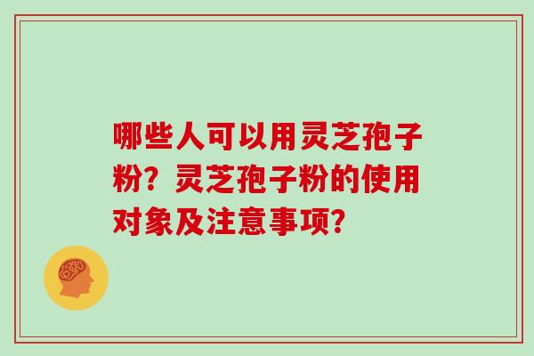 哪些人可以用灵芝孢子粉?灵芝孢子粉的使用对象及注意事项?-第1张图片-灵芝大师 哪些人可以用灵芝孢子粉?灵芝孢子粉的使用对象及注意事项?-第1张图片-灵芝大师