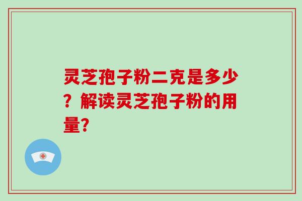 灵芝孢子粉二克是多少？解读灵芝孢子粉的用量？