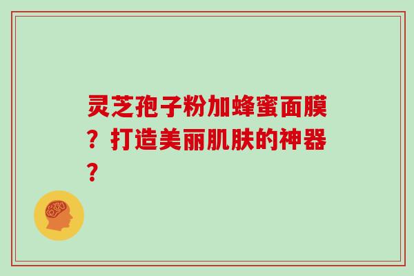 灵芝孢子粉加蜂蜜面膜?打造美丽肌肤的神器?-第1张图片-灵芝大师 灵芝孢子粉加蜂蜜面膜?打造美丽肌肤的神器?-第1张图片-灵芝大师