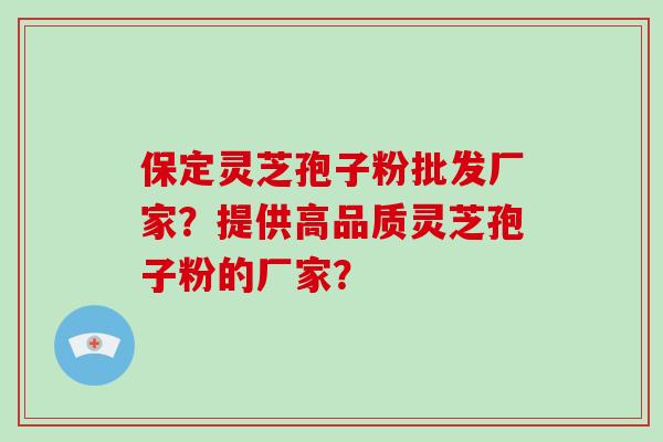 保定灵芝孢子粉批发厂家？提供高品质灵芝孢子粉的厂家？