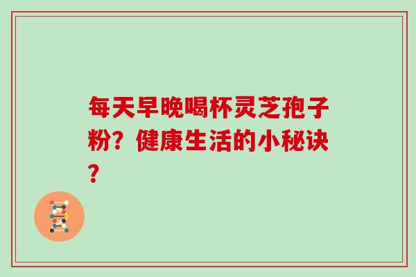 每天早晚喝杯灵芝孢子粉？健康生活的小秘诀？
