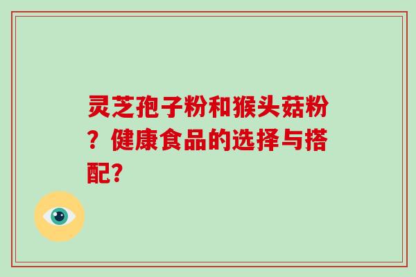 灵芝孢子粉和猴头菇粉？健康食品的选择与搭配？