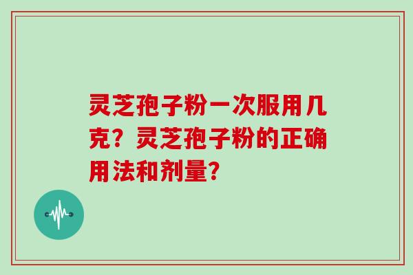 灵芝孢子粉一次服用几克？灵芝孢子粉的正确用法和剂量？