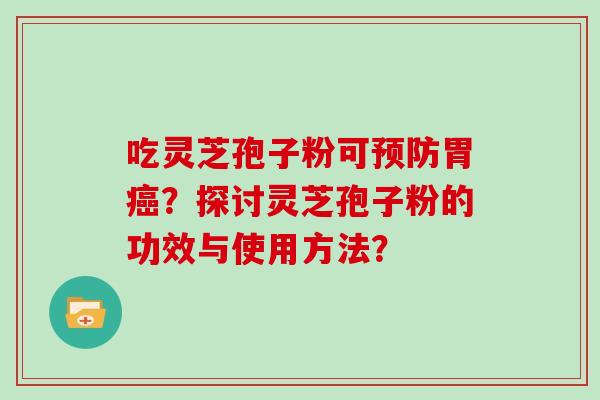 吃灵芝孢子粉可预防胃癌？探讨灵芝孢子粉的功效与使用方法？