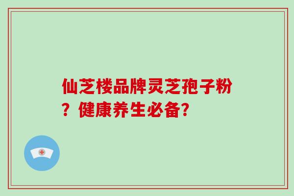 仙芝楼品牌灵芝孢子粉？健康养生必备？