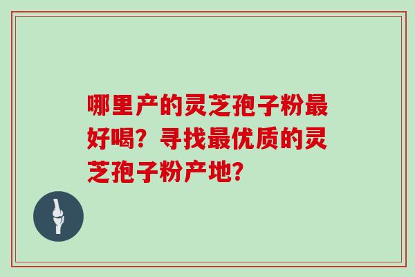哪里产的灵芝孢子粉最好喝？寻找最优质的灵芝孢子粉产地？