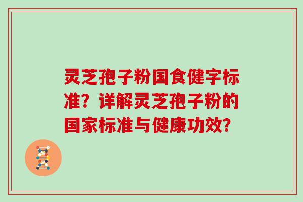 灵芝孢子粉国食健字标准？详解灵芝孢子粉的国家标准与健康功效？
