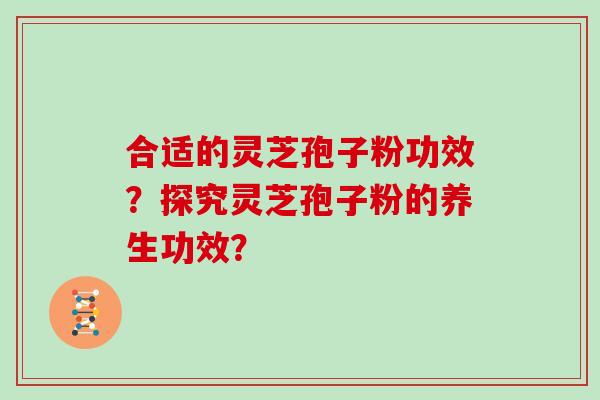 合适的灵芝孢子粉功效？探究灵芝孢子粉的养生功效？