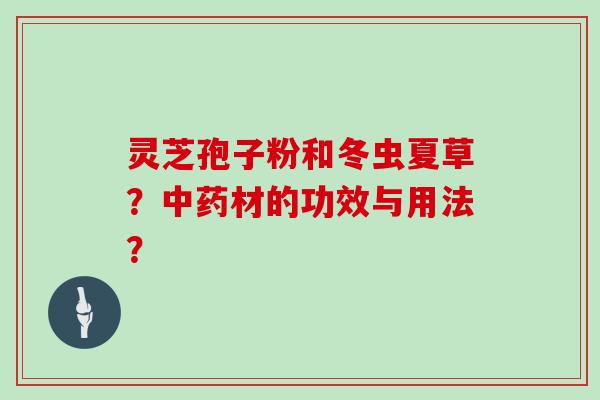 灵芝孢子粉和冬虫夏草？中药材的功效与用法？