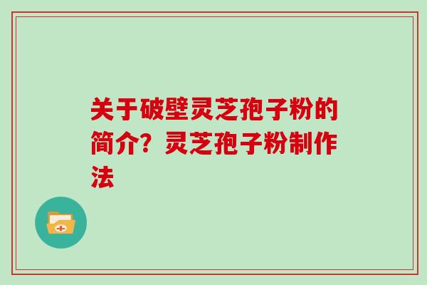 关于破壁灵芝孢子粉的简介？灵芝孢子粉制作法