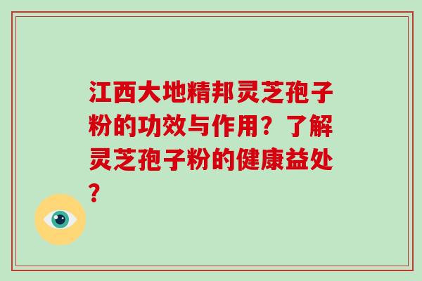 江西大地精邦灵芝孢子粉的功效与作用？了解灵芝孢子粉的健康益处？