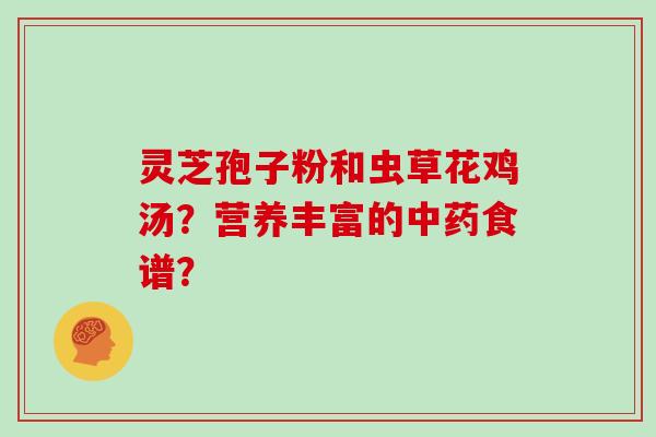 灵芝孢子粉和虫草花鸡汤?营养丰富的中药食谱?-第1张图片-灵芝大师 灵芝孢子粉和虫草花鸡汤?营养丰富的中药食谱?-第1张图片-灵芝大师