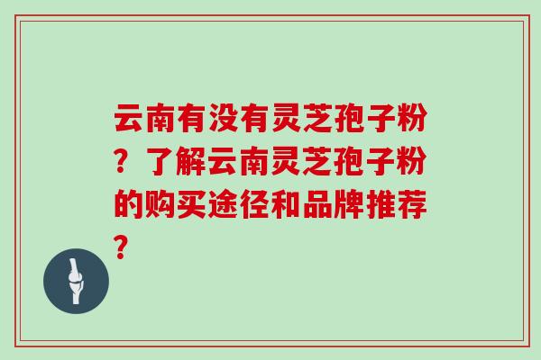 云南有没有灵芝孢子粉？了解云南灵芝孢子粉的购买途径和品牌推荐？