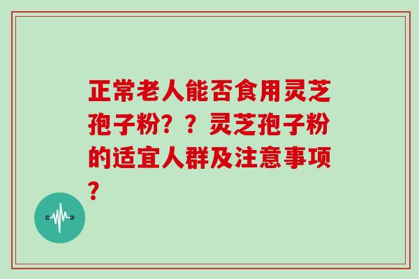 正常老人能否食用灵芝孢子粉？？灵芝孢子粉的适宜人群及注意事项？