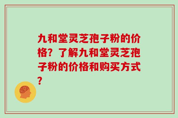 九和堂灵芝孢子粉的价格？了解九和堂灵芝孢子粉的价格和购买方式？
