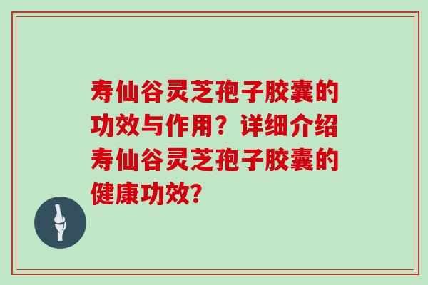 寿仙谷灵芝孢子胶囊的功效与作用？详细介绍寿仙谷灵芝孢子胶囊的健康功效？