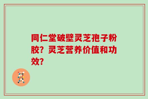 同仁堂破壁灵芝孢子粉胶？灵芝营养价值和功效？