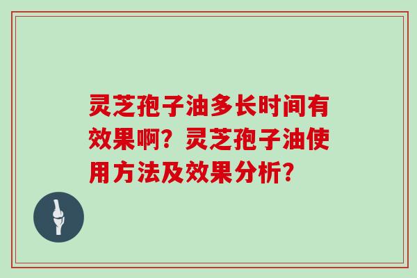 灵芝孢子油多长时间有效果啊？灵芝孢子油使用方法及效果分析？