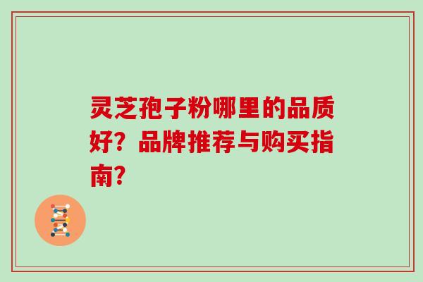 灵芝孢子粉哪里的品质好?品牌推荐与购买指南?-第1张图片-灵芝大师 灵芝孢子粉哪里的品质好?品牌推荐与购买指南?-第1张图片-灵芝大师