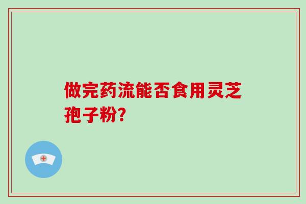 做完药流能否食用灵芝孢子粉？
