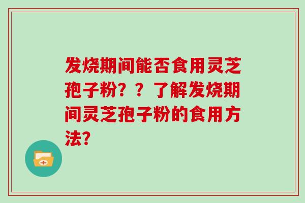 发烧期间能否食用灵芝孢子粉？？了解发烧期间灵芝孢子粉的食用方法？
