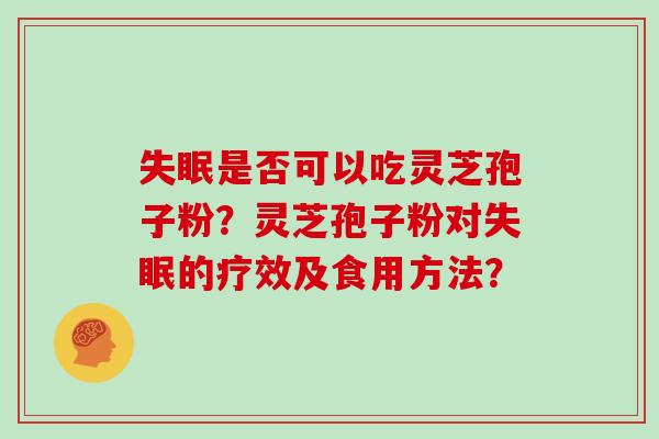 失眠是否可以吃灵芝孢子粉?灵芝孢子粉对失眠的疗效及食用方法?-第1张图片-灵芝大师 失眠是否可以吃灵芝孢子粉?灵芝孢子粉对失眠的疗效及食用方法?-第1张图片-灵芝大师