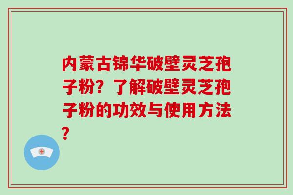 内蒙古锦华破壁灵芝孢子粉？了解破壁灵芝孢子粉的功效与使用方法？