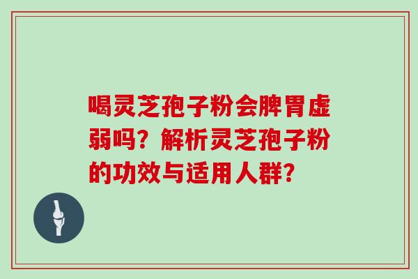 喝灵芝孢子粉会脾胃虚弱吗？解析灵芝孢子粉的功效与适用人群？