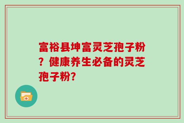 富裕县坤富灵芝孢子粉?健康养生必备的灵芝孢子粉?-第1张图片-灵芝大师 富裕县坤富灵芝孢子粉?健康养生必备的灵芝孢子粉?-第1张图片-灵芝大师