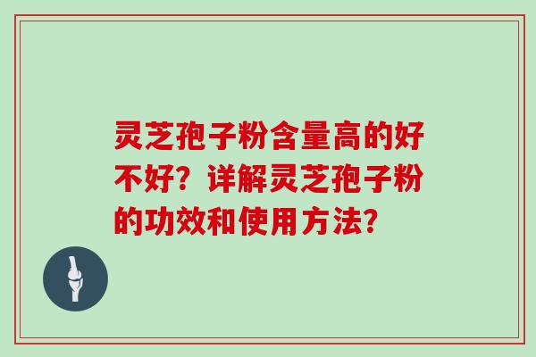 灵芝孢子粉含量高的好不好？详解灵芝孢子粉的功效和使用方法？
