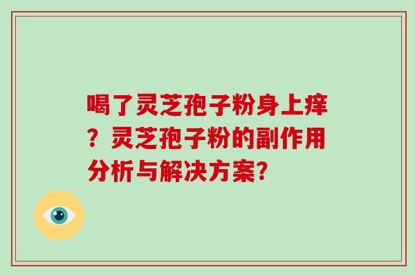 喝了灵芝孢子粉身上痒？灵芝孢子粉的副作用分析与解决方案？