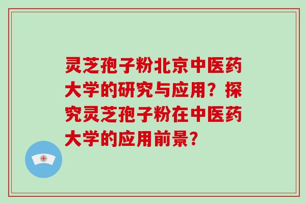 灵芝孢子粉北京中医药大学的研究与应用？探究灵芝孢子粉在中医药大学的应用前景？