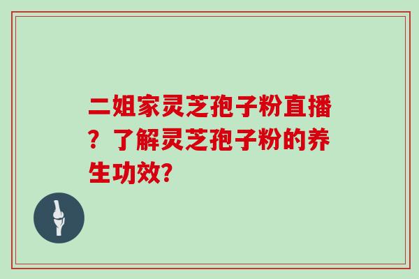 二姐家灵芝孢子粉直播？了解灵芝孢子粉的养生功效？