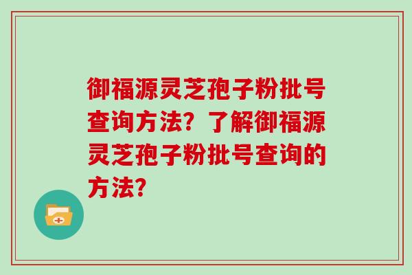 御福源灵芝孢子粉批号查询方法？了解御福源灵芝孢子粉批号查询的方法？