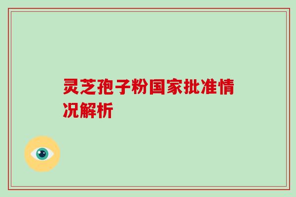 灵芝孢子粉国家批准情况解析