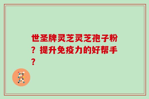 世圣牌灵芝灵芝孢子粉？提升免疫力的好帮手？