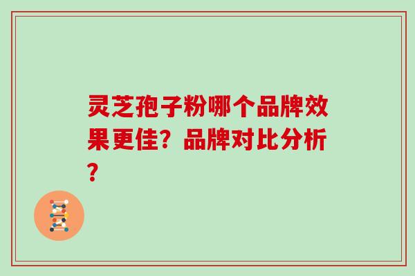 灵芝孢子粉哪个品牌效果更佳？品牌对比分析？