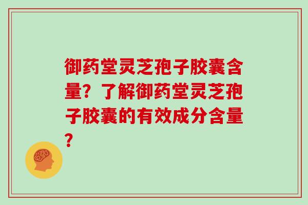 御药堂灵芝孢子胶囊含量？了解御药堂灵芝孢子胶囊的有效成分含量？