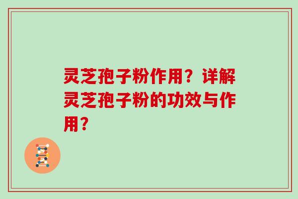 灵芝孢子粉作用？详解灵芝孢子粉的功效与作用？
