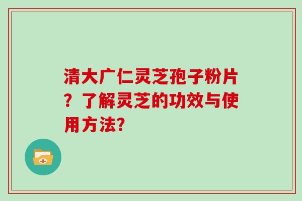 清大广仁灵芝孢子粉片？了解灵芝的功效与使用方法？-第1张图片-灵芝大师