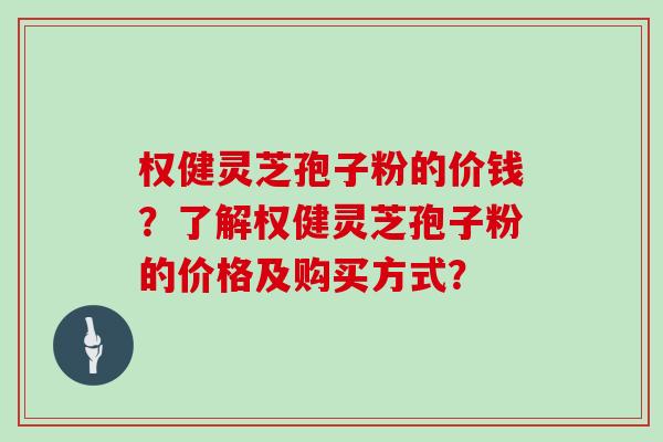 权健灵芝孢子粉的价钱？了解权健灵芝孢子粉的价格及购买方式？