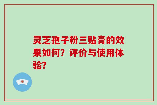 灵芝孢子粉三贴膏的效果如何？评价与使用体验？